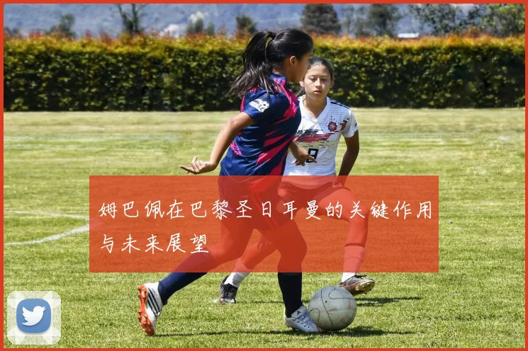 姆巴佩在巴黎圣日耳曼的关键作用与未来展望