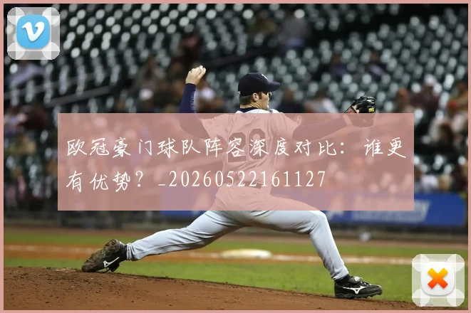 欧冠豪门球队阵容深度对比：谁更有优势？_20260522161127