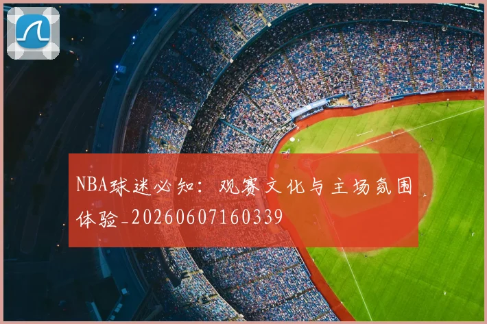 NBA球迷必知:观赛文化与主场氛围体验_20260607160339