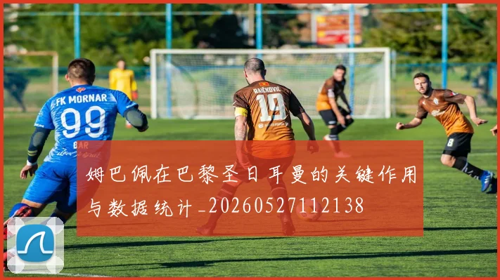 姆巴佩在巴黎圣日耳曼的关键作用与数据统计_20260527112138