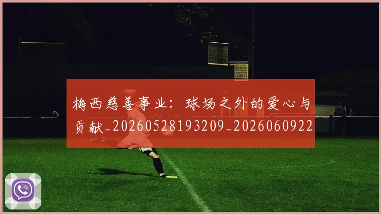 梅西慈善事业：球场之外的爱心与贡献_20260528193209_20260609222449