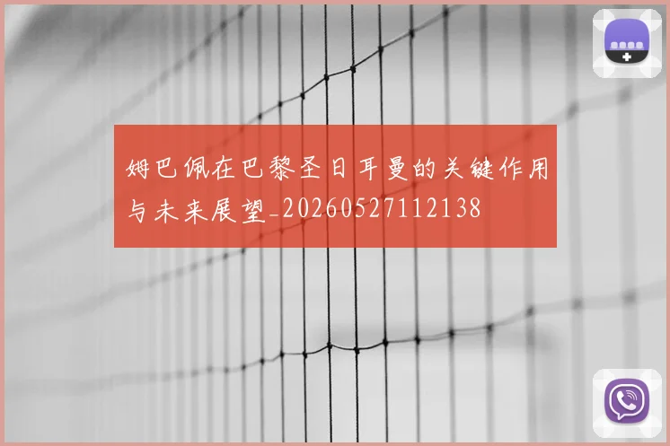 姆巴佩在巴黎圣日耳曼的关键作用与未来展望_20260527112138