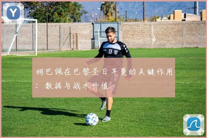 姆巴佩在巴黎圣日耳曼的关键作用：数据与战术价值