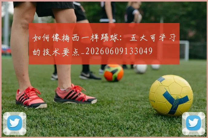 如何像梅西一样踢球:五大可学习的技术要点_20260609133049