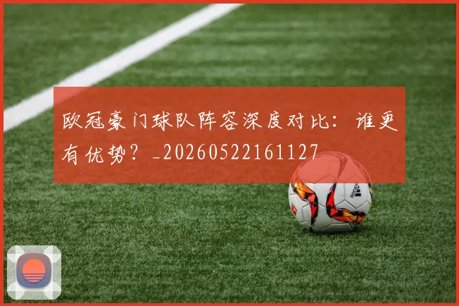 欧冠豪门球队阵容深度对比：谁更有优势？_20260522161127