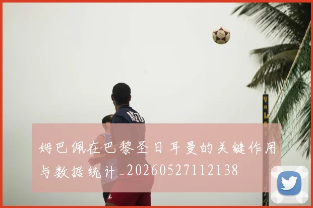 姆巴佩在巴黎圣日耳曼的关键作用与数据统计_20260527112138