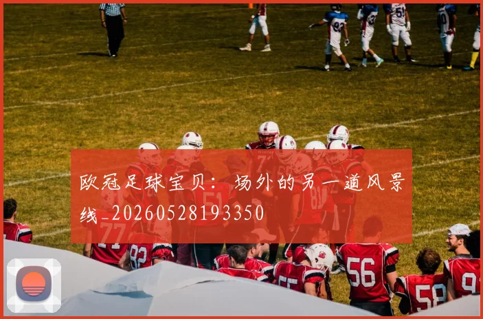 欧冠足球宝贝：场外的另一道风景线_20260528193350